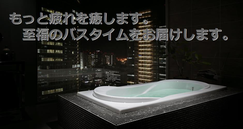 もっと疲れを癒します。至福のバスタイムをお届けします。